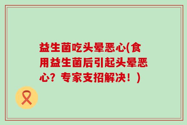 益生菌吃头晕恶心(食用益生菌后引起头晕恶心？专家支招解决！)
