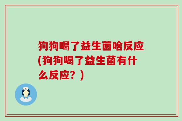 狗狗喝了益生菌啥反应(狗狗喝了益生菌有什么反应？)