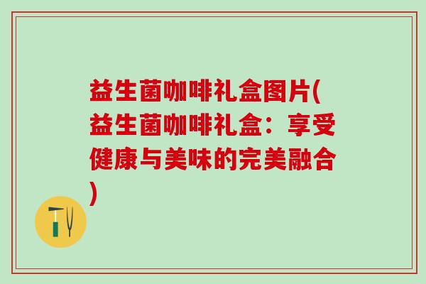 益生菌咖啡礼盒图片(益生菌咖啡礼盒：享受健康与美味的完美融合)