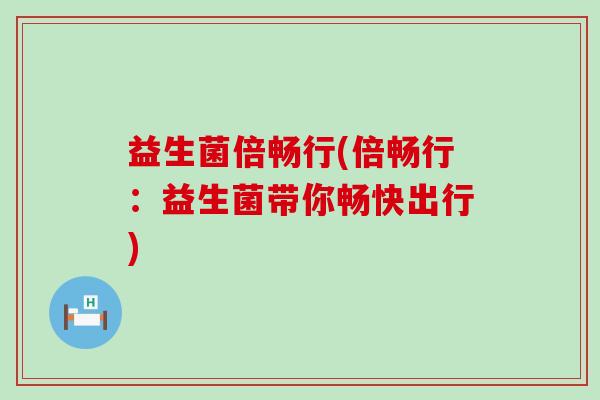 益生菌倍畅行(倍畅行：益生菌带你畅快出行)