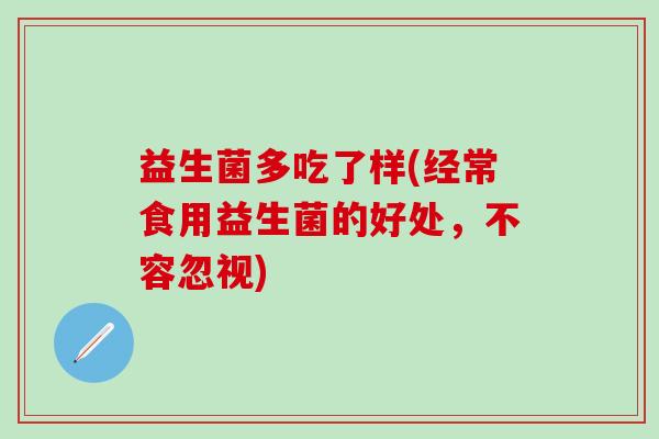 益生菌多吃了样(经常食用益生菌的好处,不容忽视) 益生菌多吃了样(经常食用益生菌的好处,不容忽视)