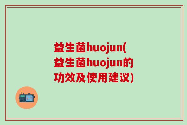 益生菌huojun(益生菌huojun的功效及使用建议)