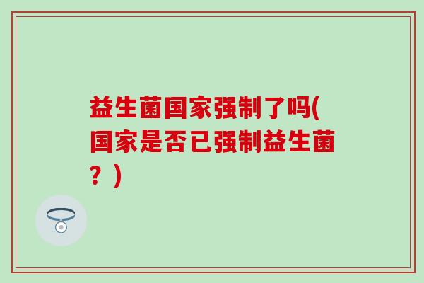 益生菌国家强制了吗(国家是否已强制益生菌？)