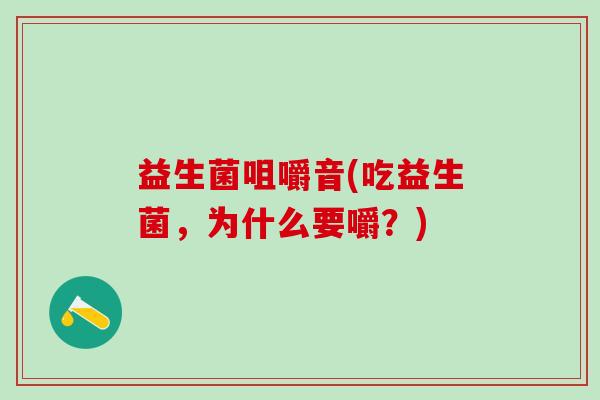 益生菌咀嚼音(吃益生菌，为什么要嚼？)