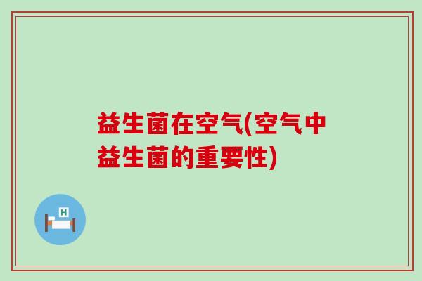 益生菌在空气(空气中益生菌的重要性)
