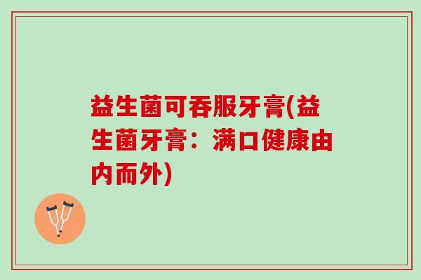 益生菌可吞服牙膏(益生菌牙膏:满口健康由内而外) 益生菌可吞服牙膏(益生菌牙膏:满口健康由内而外)