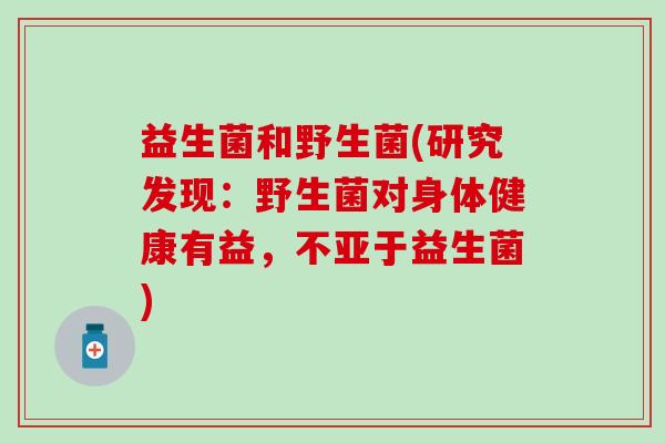益生菌和野生菌(研究发现：野生菌对身体健康有益，不亚于益生菌)