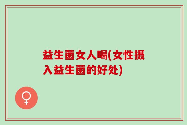 益生菌女人喝(女性摄入益生菌的好处)