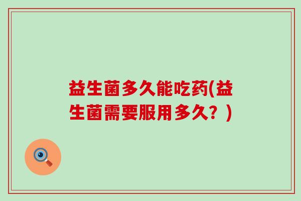 益生菌多久能吃药(益生菌需要服用多久？)