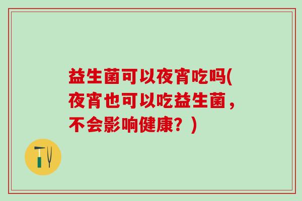 益生菌可以夜宵吃吗(夜宵也可以吃益生菌，不会影响健康？)