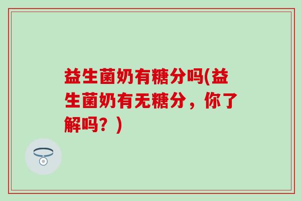 益生菌奶有糖分吗(益生菌奶有无糖分，你了解吗？)