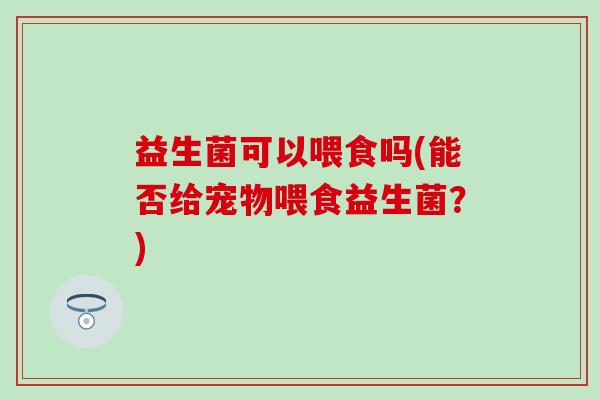 益生菌可以喂食吗(能否给宠物喂食益生菌？)