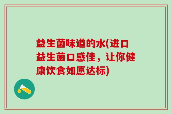 益生菌味道的水(进口益生菌口感佳，让你健康饮食如愿达标)