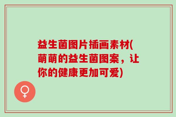 益生菌图片插画素材(萌萌的益生菌图案,让你的健康更加可爱) 益生菌图片插画素材(萌萌的益生菌图案,让你的健康更加可爱)