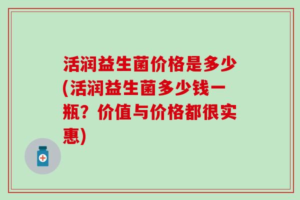 活润益生菌价格是多少(活润益生菌多少钱一瓶？价值与价格都很实惠)