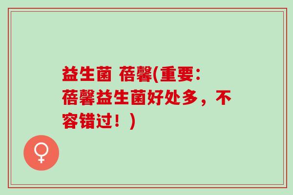 益生菌 蓓馨(重要：蓓馨益生菌好处多，不容错过！)