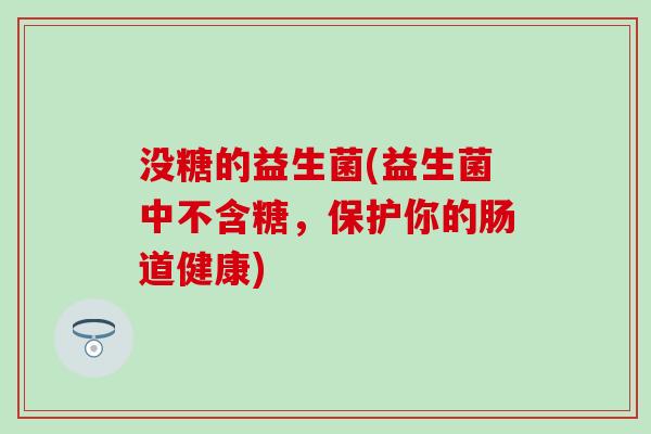 没糖的益生菌(益生菌中不含糖，保护你的肠道健康)