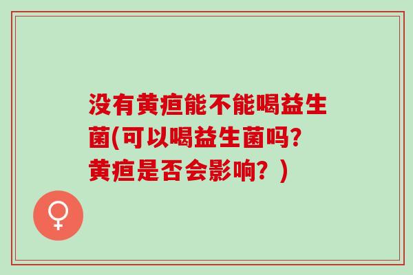 没有黄疸能不能喝益生菌(可以喝益生菌吗？黄疸是否会影响？)