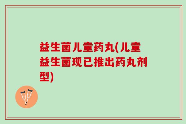益生菌儿童药丸(儿童益生菌现已推出药丸剂型)
