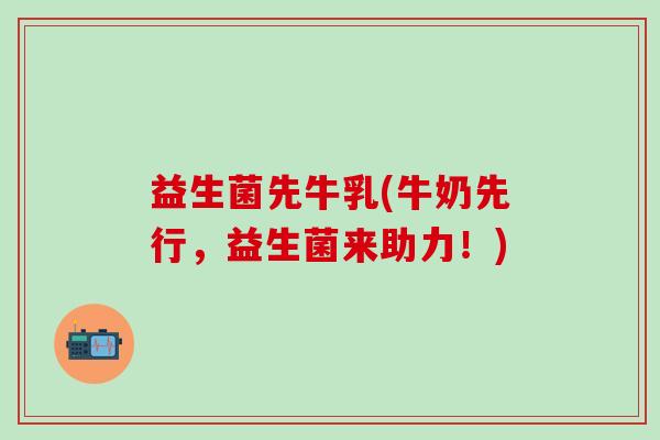 益生菌先牛乳(牛奶先行，益生菌来助力！)