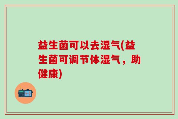 益生菌可以去湿气(益生菌可调节体湿气，助健康)