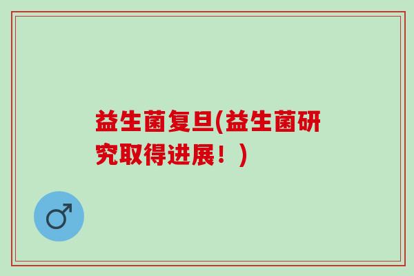 益生菌复旦(益生菌研究取得进展！)