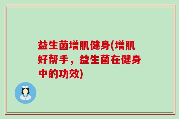 益生菌增肌健身(增肌好帮手，益生菌在健身中的功效)