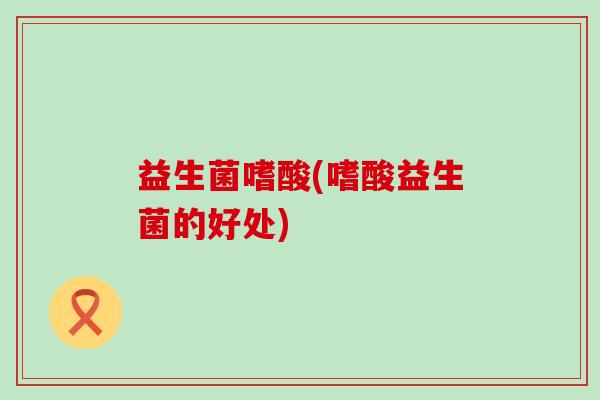 益生菌嗜酸(嗜酸益生菌的好处)