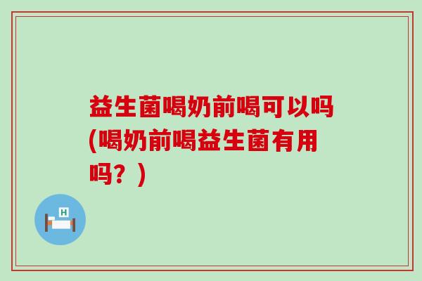 益生菌喝奶前喝可以吗(喝奶前喝益生菌有用吗？)