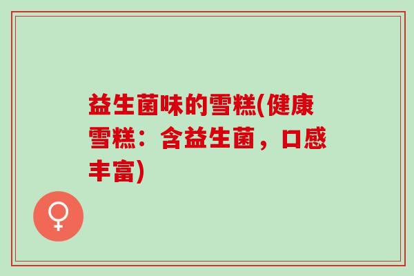 益生菌味的雪糕(健康雪糕：含益生菌，口感丰富)