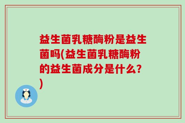 益生菌乳糖酶粉是益生菌吗(益生菌乳糖酶粉的益生菌成分是什么？)