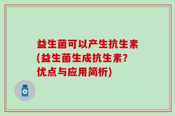 益生菌可以产生抗生素(益生菌生成抗生素?优点与应用简析) 益生菌可以产生抗生素(益生菌生成抗生素?优点与应用简析)