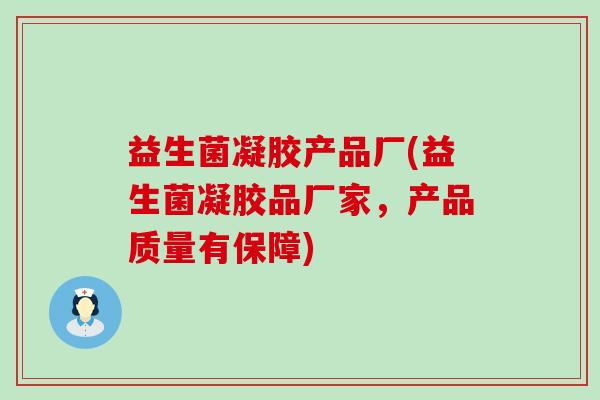 益生菌凝胶产品厂(益生菌凝胶品厂家，产品质量有保障)