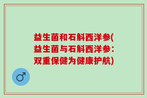 益生菌和石斛西洋参(益生菌与石斛西洋参：双重保健为健康护航)