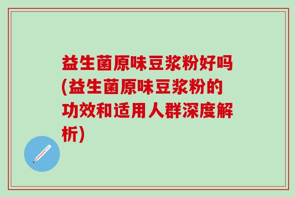 益生菌原味豆浆粉好吗(益生菌原味豆浆粉的功效和适用人群深度解析)