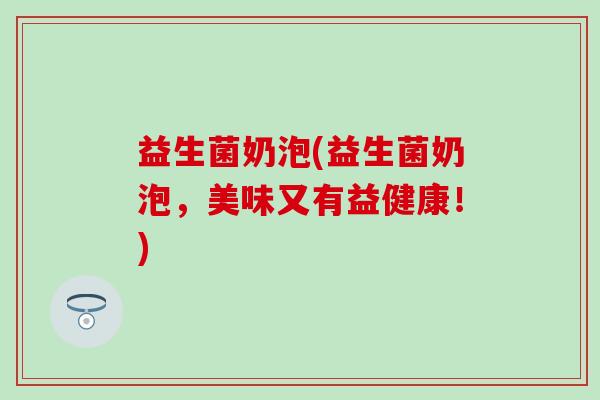益生菌奶泡(益生菌奶泡,美味又有益健康!) 益生菌奶泡(益生菌奶泡,美味又有益健康!)