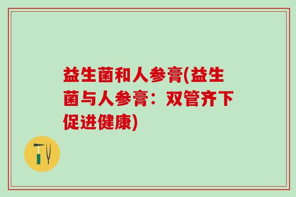 益生菌和人参膏(益生菌与人参膏：双管齐下促进健康)