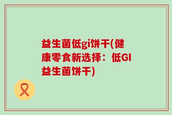 益生菌低gi饼干(健康零食新选择：低GI益生菌饼干)