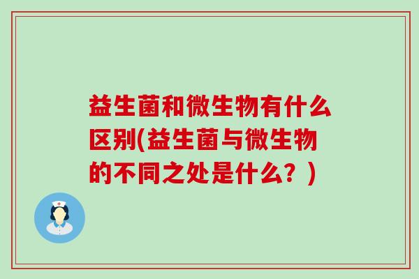 益生菌和微生物有什么区别(益生菌与微生物的不同之处是什么？)