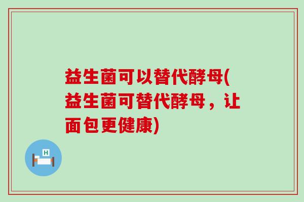 益生菌可以替代酵母(益生菌可替代酵母，让面包更健康)