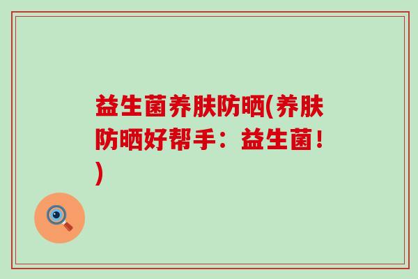益生菌养肤防晒(养肤防晒好帮手：益生菌！)