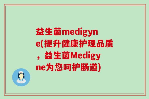 益生菌medigyne(提升健康护理品质，益生菌Medigyne为您呵护肠道)