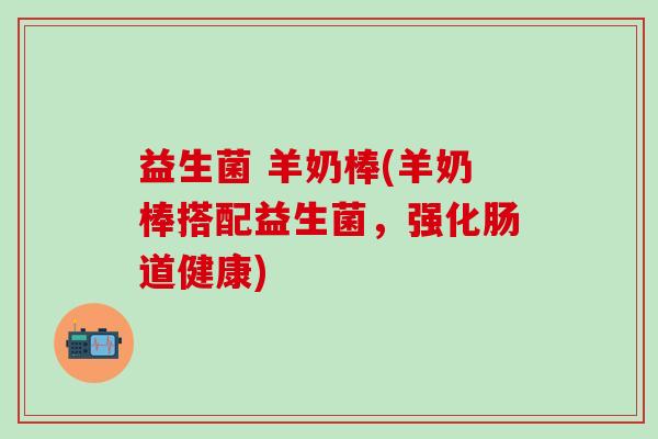 益生菌 羊奶棒(羊奶棒搭配益生菌,强化肠道健康) 益生菌 羊奶棒(羊奶棒搭配益生菌,强化肠道健康)