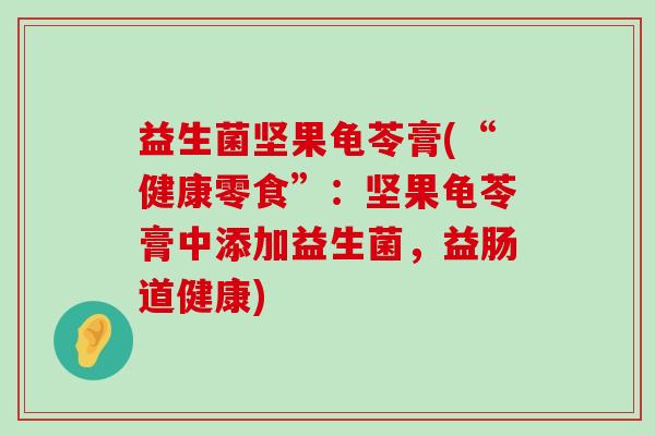 益生菌坚果龟苓膏(“健康零食”：坚果龟苓膏中添加益生菌，益肠道健康)