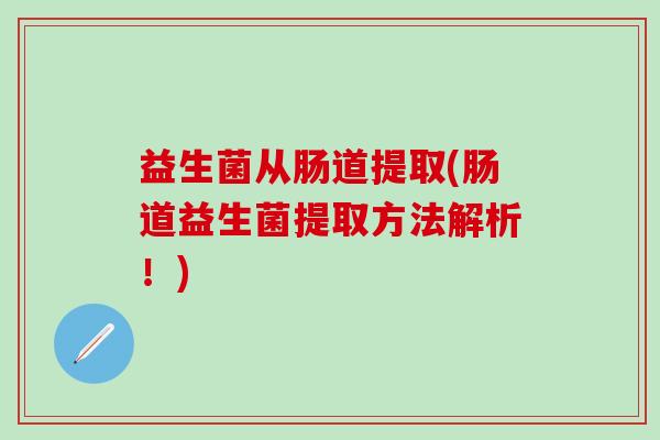 益生菌从肠道提取(肠道益生菌提取方法解析！)