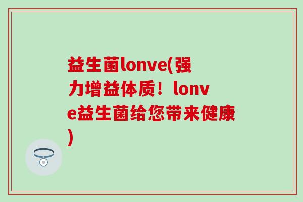 益生菌lonve(强力增益体质！lonve益生菌给您带来健康)