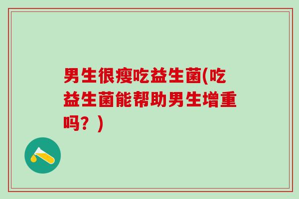 男生很瘦吃益生菌(吃益生菌能帮助男生增重吗？)