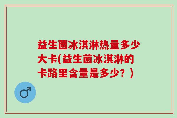 益生菌冰淇淋热量多少大卡(益生菌冰淇淋的卡路里含量是多少？)