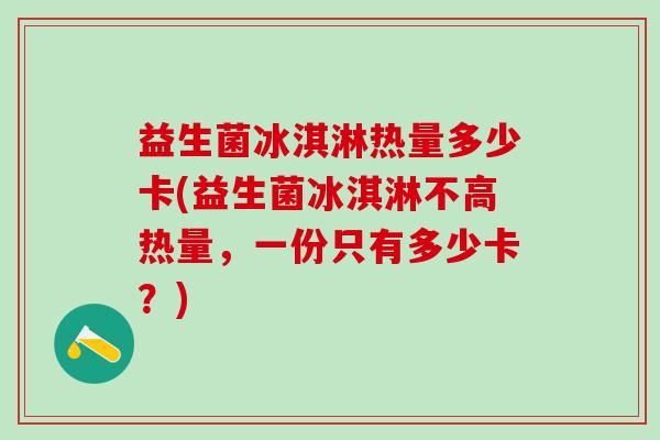 益生菌冰淇淋热量多少卡(益生菌冰淇淋不高热量，一份只有多少卡？)