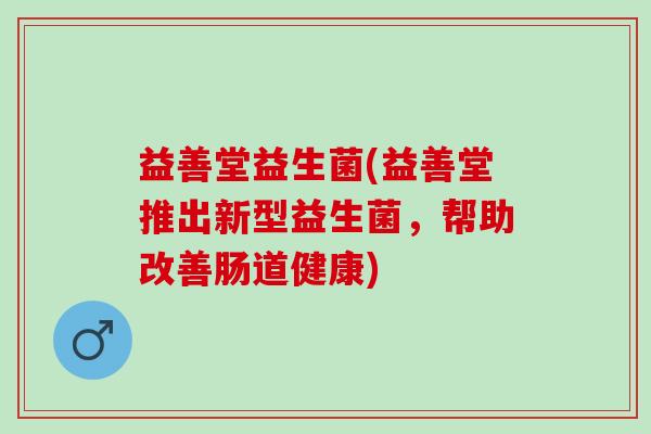 益善堂益生菌(益善堂推出新型益生菌,帮助改善肠道健康) 益善堂益生菌(益善堂推出新型益生菌,帮助改善肠道健康)